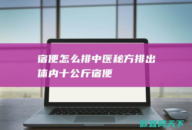 宿便怎么排 中医秘方排出体内十公斤宿便