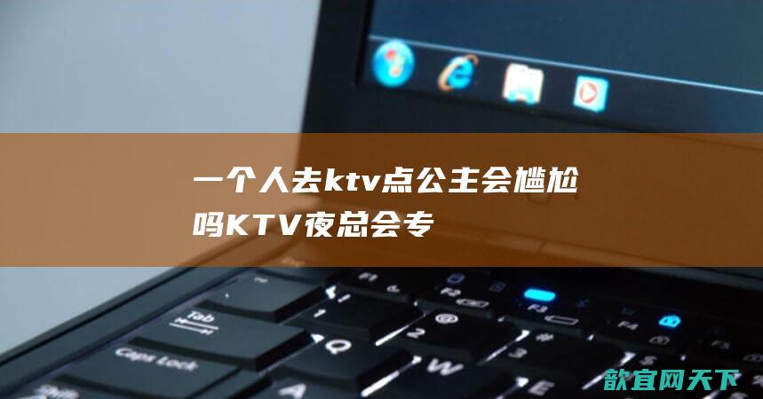 一个人去ktv点公主会尴尬吗KTV夜总会专