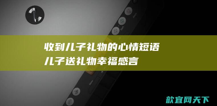 收到儿子礼物的心情短语 儿子送礼物幸福感言