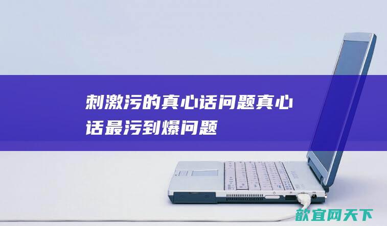 刺激污的真心话问题真心话最污到爆问题