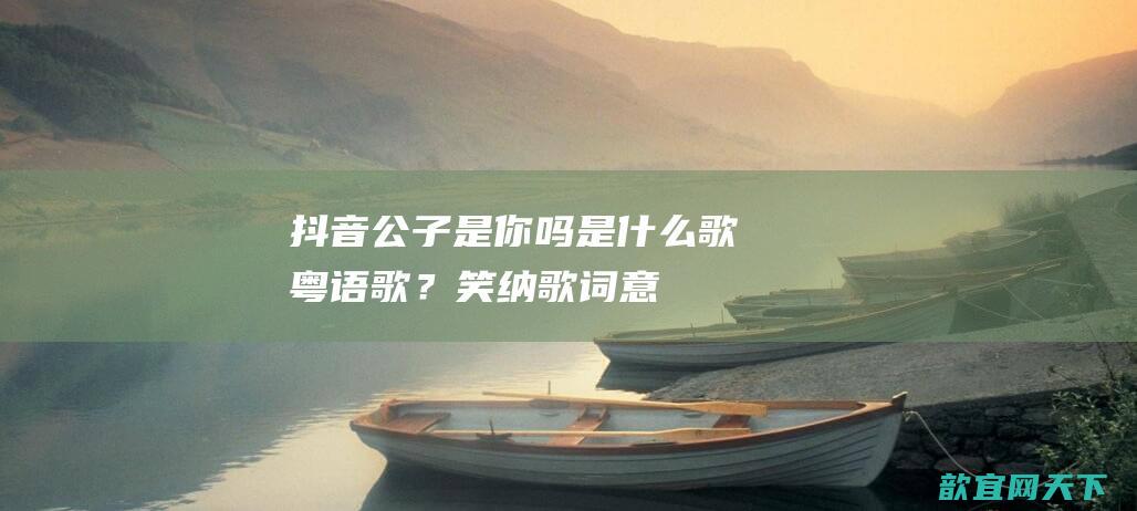 抖音公子是你吗是什么歌粤语歌？笑纳歌词意