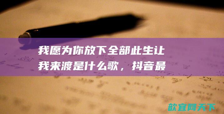 我愿为你放下全部此生让我来渡是什么歌，抖音最