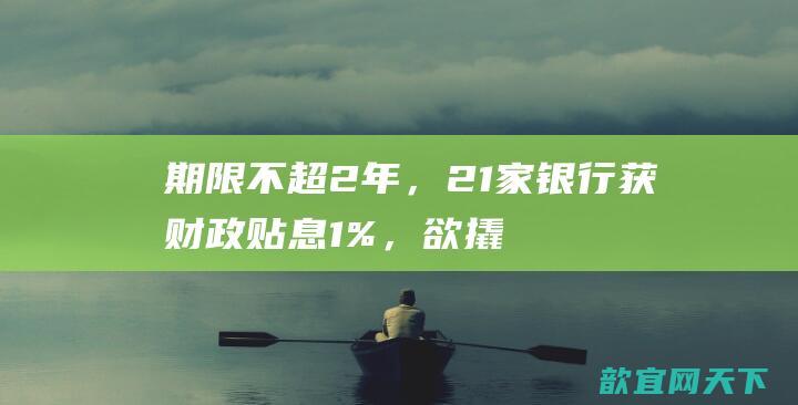 期限不超2年，21家银行获财政贴息1%，欲撬