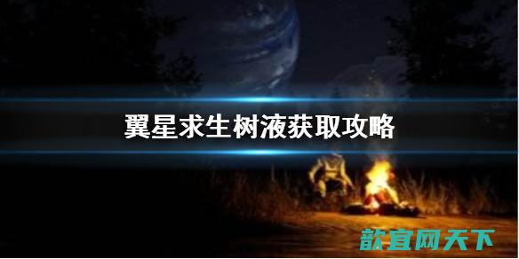 《翼星求生》树液怎么获取？树液获取攻略分享